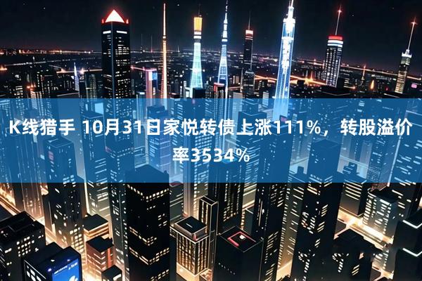 K线猎手 10月31日家悦转债上涨111%，转股溢价率3534%