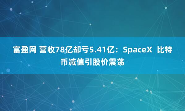 富盈网 营收78亿却亏5.41亿：SpaceX  比特币减值引股价震荡