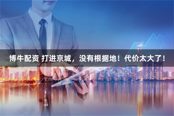 博牛配资 打进京城，没有根据地！代价太大了！